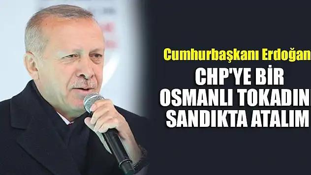 Cumhurbaşkanı Erdoğan: CHP'ye bir Osmanlı tokadını sandıkta atalım