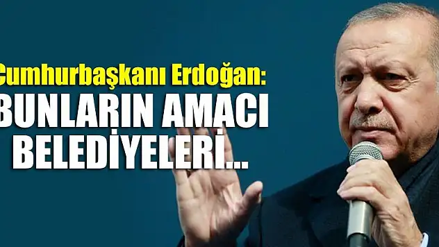 Cumhurbaşkanı Erdoğan: Bunların amacının belediyeleri yönetmek olmadığı gayet açık
