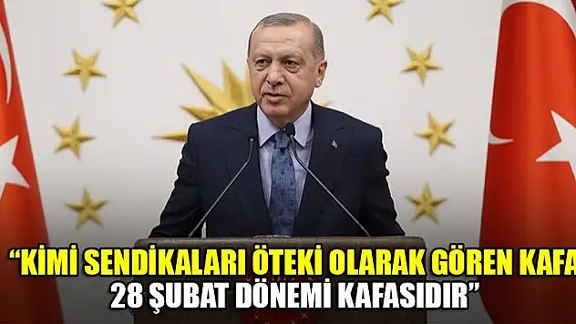 Erdoğan: Kimi sendikaları öteki olarak gören kafa, 28 Şubat dönemi kafasıdır