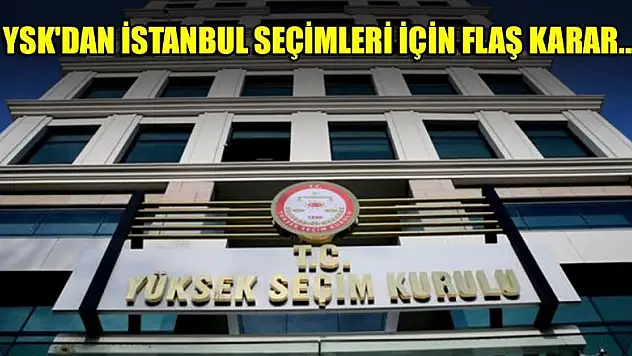 YSK'dan İstanbul seçimleri için flaş karar...
