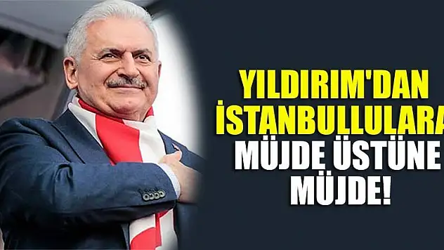 Binali Yıldırım'dan İstanbullulara müjde üstüne müjde!