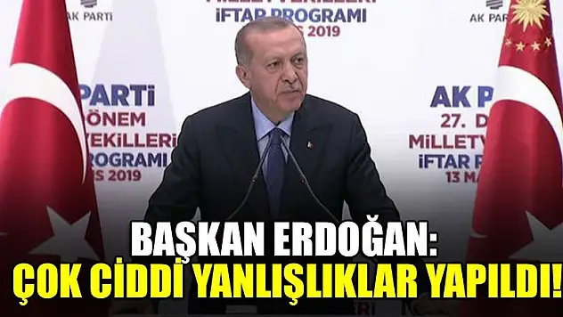 Başkan Erdoğan: Çok ciddi yanlışlıklar yapıldı!