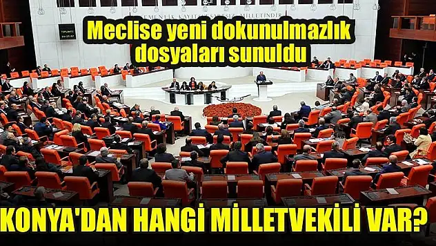 Meclise yeni dokunulmazlık dosyaları sunuldu Konya'dan hangi milletvekili var?