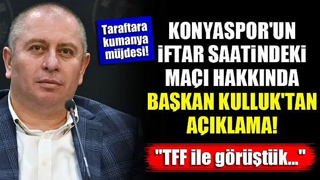 Konyaspor'un iftar saatindeki maçı hakkında Başkan Kulluk'tan açıklama! 'TFF ile görüştük...'