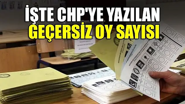 İşte CHP'ye yazılan geçersiz oy sayısı