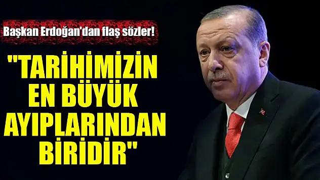 Başkan Erdoğan'dan flaş sözler! 'Tarihimizin en büyük ayıplarından biridir'