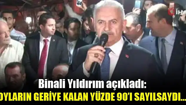 Binali Yıldırım: Oyların geriye kalan yüzde 90'ı sayılsaydı...