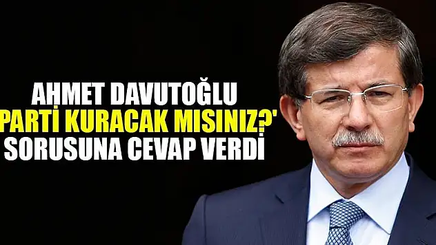 Ahmet Davutoğlu 'Parti kuracak mısınız?' sorusuna cevap verdi