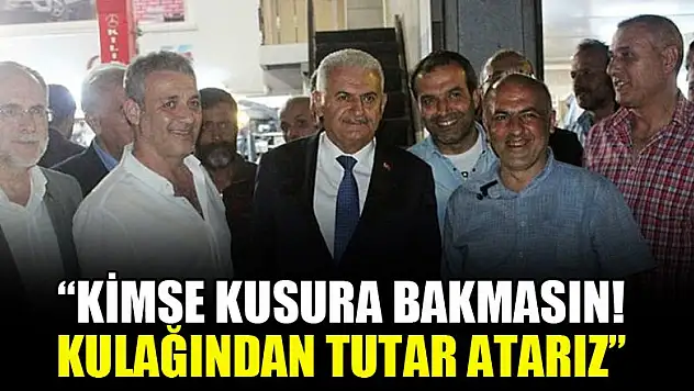 Binali Yıldırım: Kimse kusura bakmasın! Kulağından tutar atarız