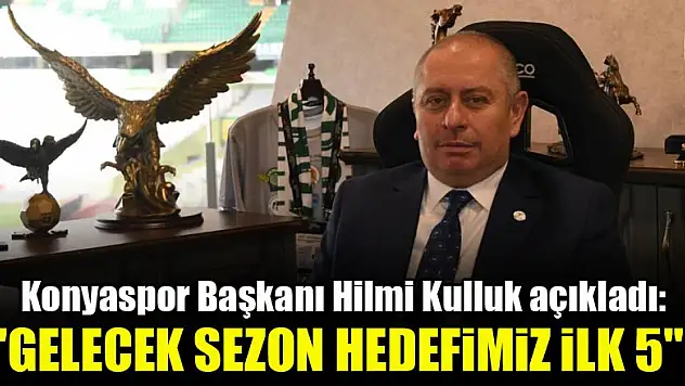 Konyaspor Başkanı Hilmi Kulluk açıkladı: Gelecek sezon hedefimiz ilk 5