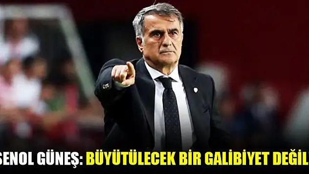Şenol Güneş: Büyütülecek bir galibiyet değil!