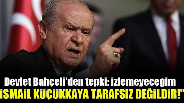 Devlet Bahçeli: İsmail Küçükkaya tarafsız değildir!