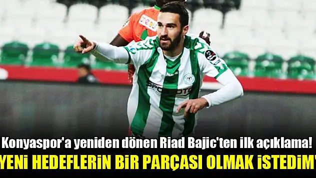 Konyaspor'a yeniden dönen Riad Bajic'ten ilk açıklama! 'Yeni hedeflerin bir parçası olmak istedim'
