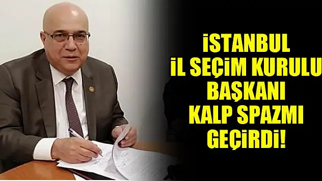 İstanbul İl Seçim Kurulu Başkanı kalp spazmı geçirdi