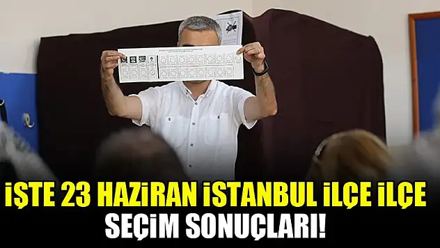İşte 23 Haziran İstanbul ilçe ilçe seçim sonuçları!