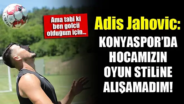 Adis Jahovic: Konyaspor'da hocamızın oyun sitiline alışamadım!