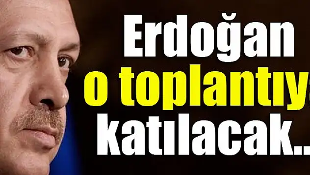 Erdoğan o toplantıya katılacak