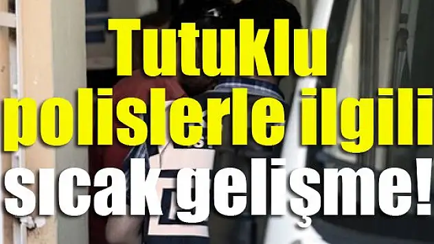 Tutuklu polislerle ilgili sıcak gelişme