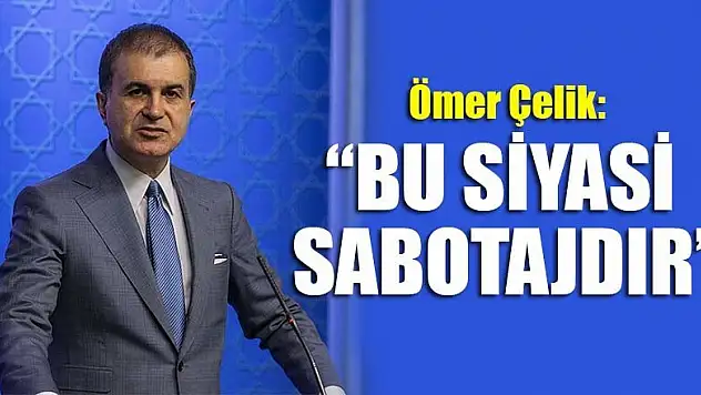 Ömer Çelik: 'Bu siyasi sabotajdır'