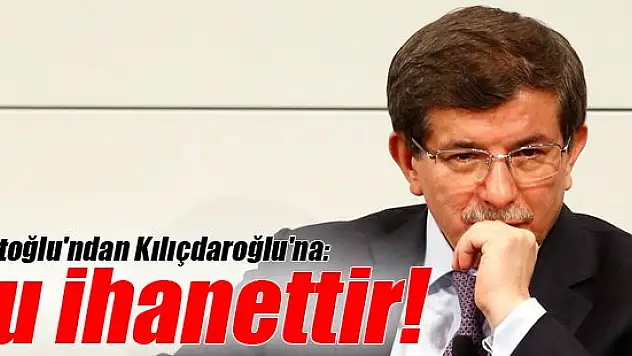 Davutoğlu'ndan Kılıçdaroğlu'na: Bu ihanettir