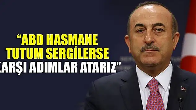 Çavuşoğlu: ABD hasmane tutum sergilerse karşı adımlar atarız