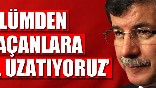 Davutoğlu: Ölümden kaçanlara el uzatıyoruz