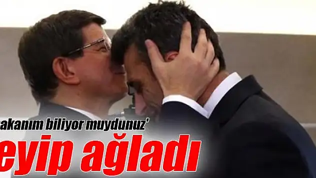 'Başbakanım biliyor muydunuz' deyip ağladı