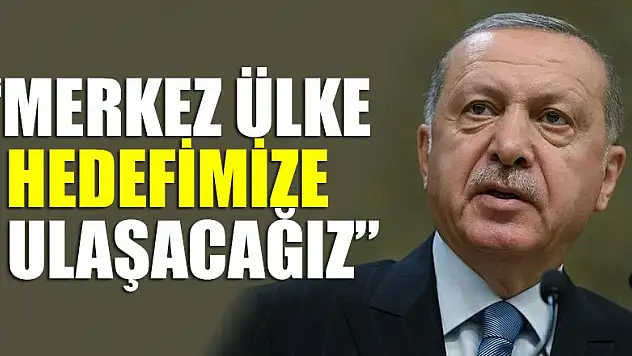 Erdoğan: Merkez ülke hedefimize ulaşacağız