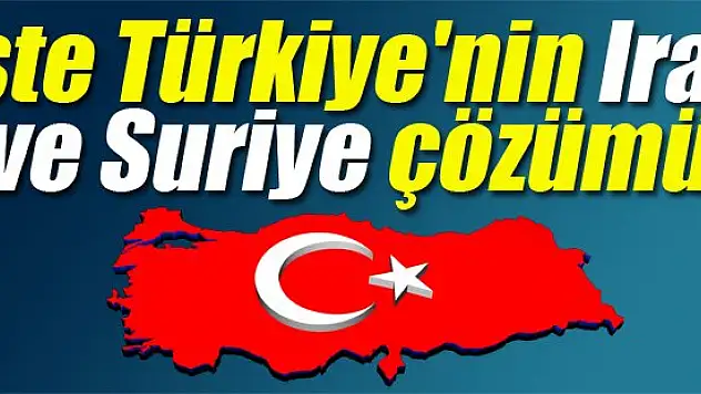 İşte Türkiye'nın Irak ve Suriye çözümü