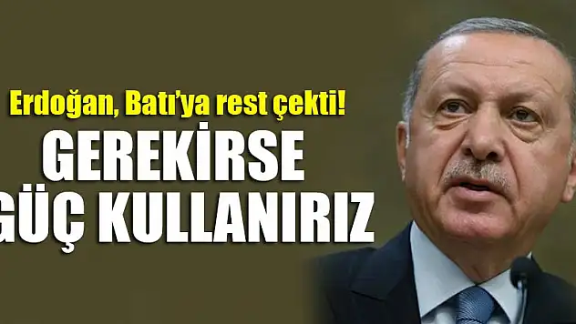 Erdoğan, Batı'ya rest çekti! Gerekirse güç kullanırız