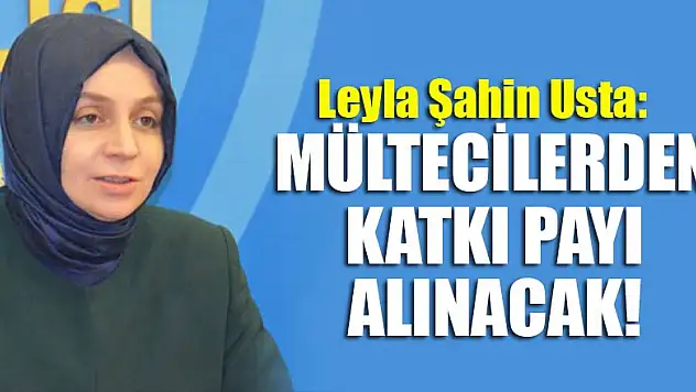 Leyla Şahin Usta: Mültecilerden katkı payı alınacak!