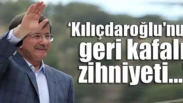 Davutoğlu: Kılıçdaroğlu'nun geri kafalı zihniyeti...