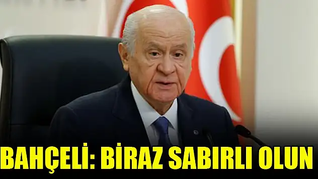 Bahçeli: Biraz sabırlı olun