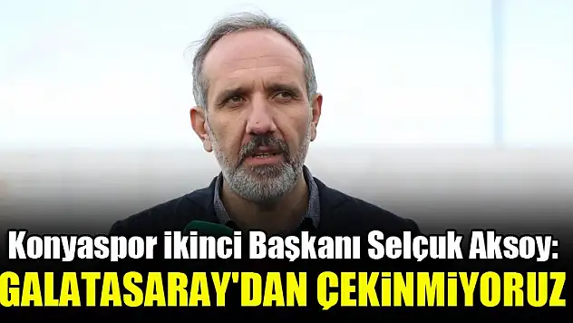 Konyaspor İkinci Başkanı Selçuk Aksoy: Galatasaray'dan çekinmiyoruz
