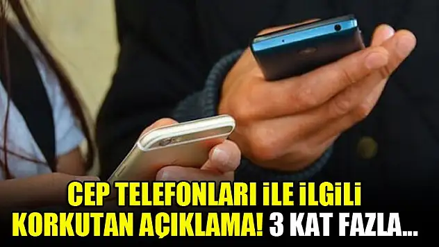 Cep telefonları ile ilgili korkutan açıklama! 3 kat fazla...