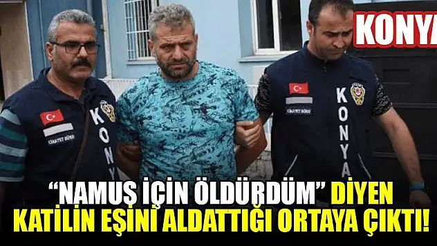 Konya'da namus için öldürdüm' diyen katilin eşini aldattığı ortaya çıktı