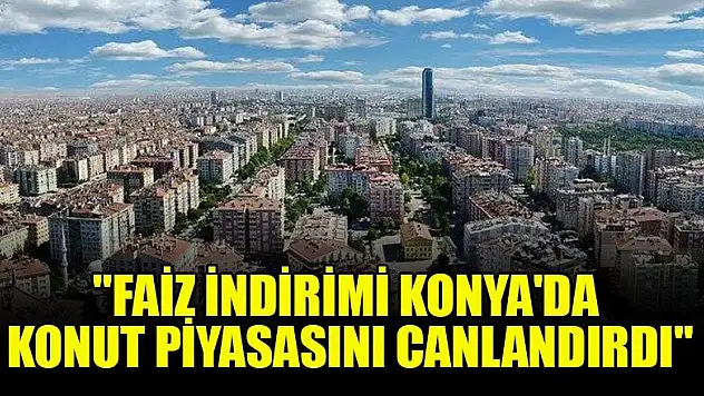 'Faiz indirimi Konya'da konut piyasasını canlandırdı'