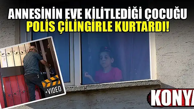 Konya'da annesinin eve kilitlediği çocuğu, polis çilingirle kurtardı