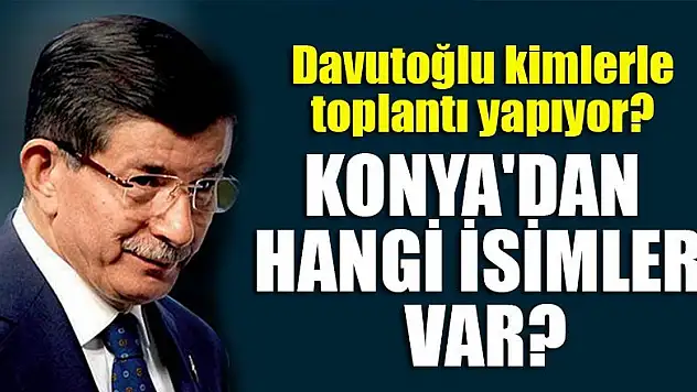 Ahmet Davutoğlu kimlerle toplantı yapıyor? Konya'dan hangi isimler var?