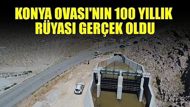 Konya Ovası'nın 100 yıllık rüyası gerçek oldu