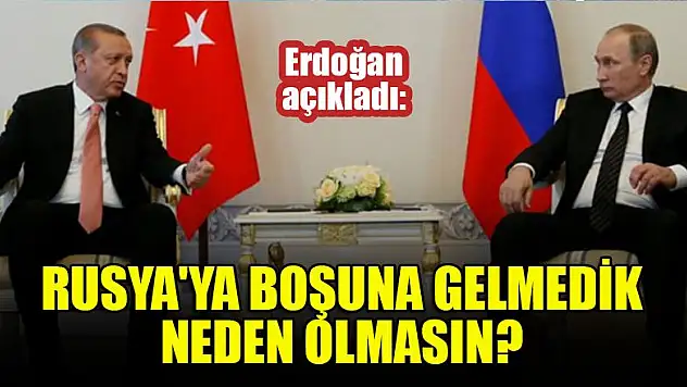 Erdoğan açıkladı: Rusya'ya boşuna gelmedik, neden olmasın?