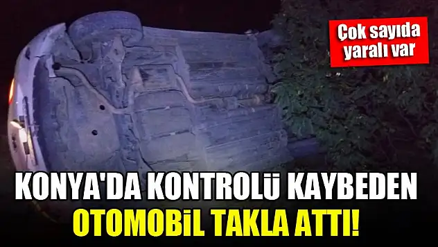 Konya'da kontrolü kaybeden otomobil takla attı! Çok sayıda yaralı var