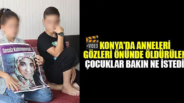 Konya'da anneleri gözleri önünde öldürülen çocuklar bakın ne istedi!