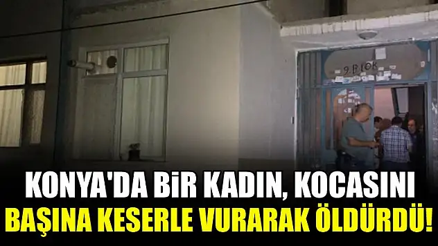 Konya'da bir kadın, kocasını başına keserle vurarak öldürdü!