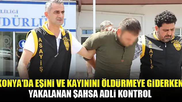 Konya'da eşini ve kayınını öldürmeye giderken yakalanan şahsa adli kontrol