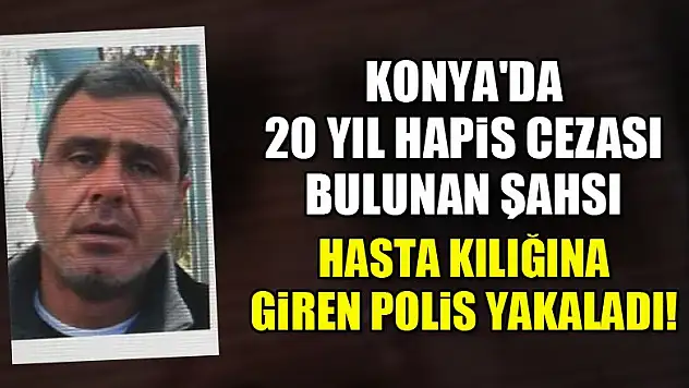 Konya'da 20 yıl hapis cezası bulunan şahsı hasta kılığına giren polis yakaladı!