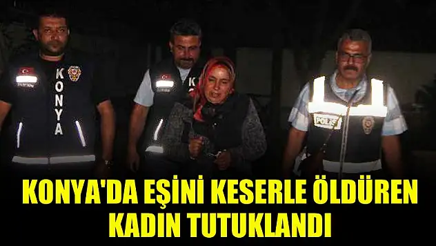 Konya'da kocasını keserle öldüren kadın tutuklandı