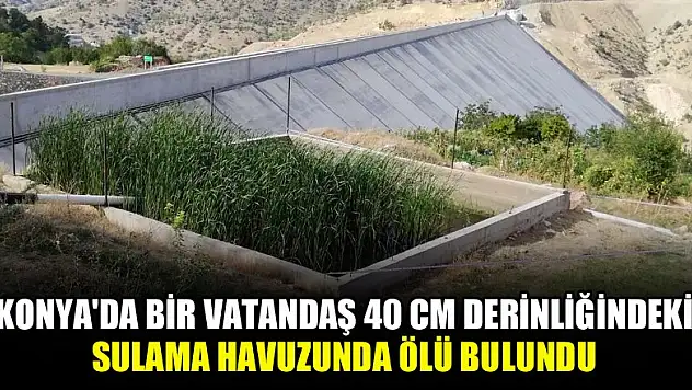 Konya'da bir vatandaş 40 santimetre derinliğindeki sulama havuzunda ölü bulundu!