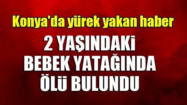 Konya'da yürek yakan haber...2 yaşındaki bebek yatağında ölü bulundu