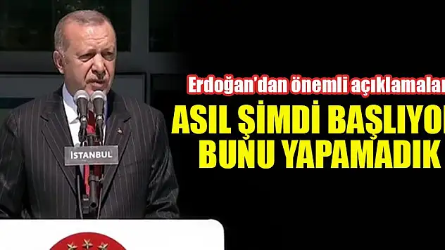 Erdoğan: 'Asıl şimdi başlıyor bunu yapamadık'
